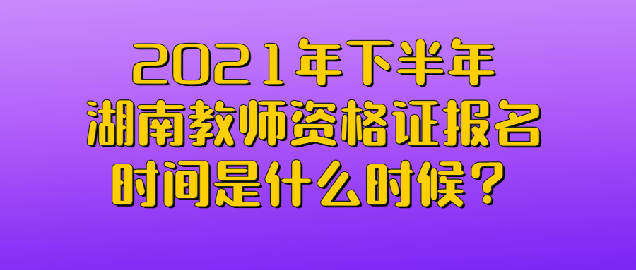 2021年下半年湖南教师资格证报名时间是什么时候？