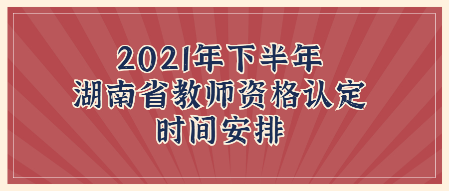2021年下半年湖南省教师资格认定时间安排