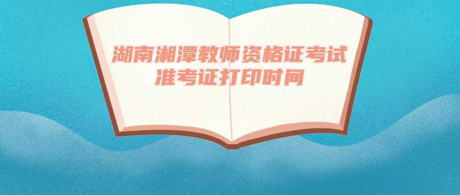 湖南湘潭教师资格证考试准考证打印时间