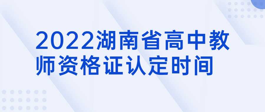 2022湖南省高中教师资格证认定时间
