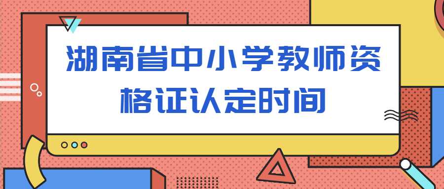 湖南省中小学教师资格证认定时间