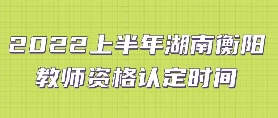 2022上半年湖南衡阳教师资格认定时间