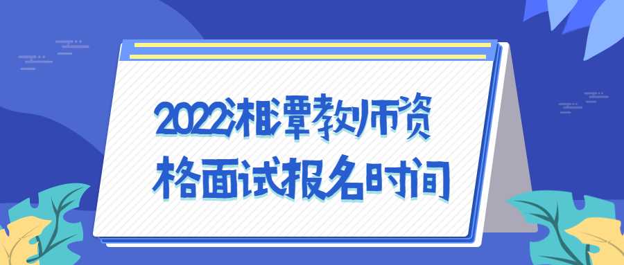 2022湘潭教师资格面试报名时间