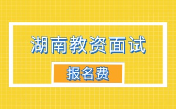 湖南教资面试报名费